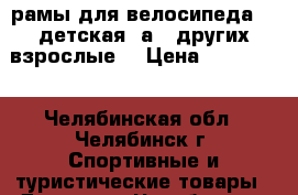 рамы для велосипеда (1 детская, а 2 других взрослые) › Цена ­ 500-800 - Челябинская обл., Челябинск г. Спортивные и туристические товары » Другое   . Челябинская обл.